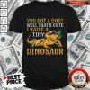 Good You Got A Dog Well Thats Cute I Raise A Tine Dinosaur Shirt