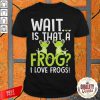 Wait Is That A Frog I Love Frog Shirt